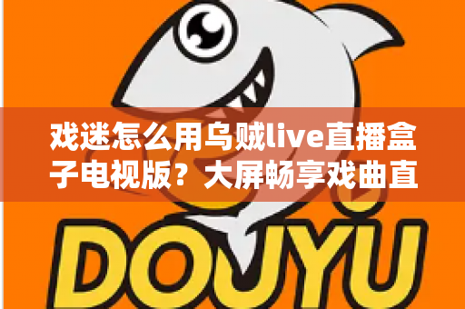 戏迷怎么用乌贼live直播盒子电视版？大屏畅享戏曲直播的保姆级指南
