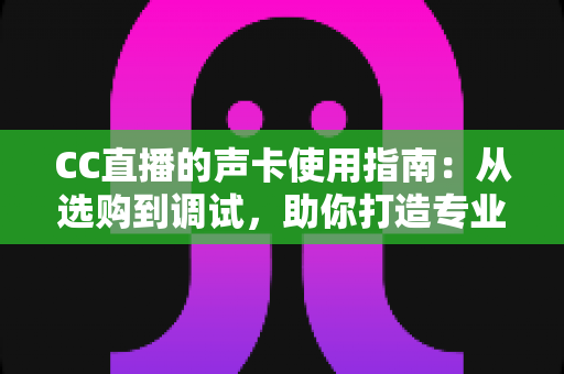 CC直播的声卡使用指南：从选购到调试，助你打造专业直播间音效