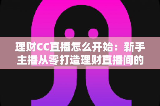 理财CC直播怎么开始:新手主播从零打造理财直播间的完整实战指南 理财CC直播怎么开始:新手主播从零打造理财直播间的完整实战指南