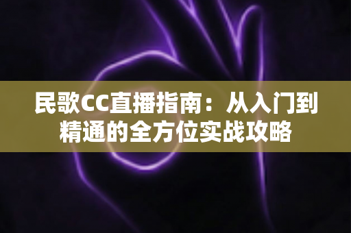 民歌CC直播指南:从入门到精通的全方位实战攻略 民歌CC直播指南:从入门到精通的全方位实战攻略
