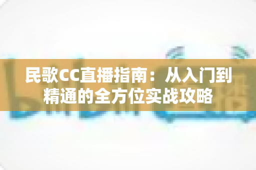 民歌CC直播指南：从入门到精通的全方位实战攻略