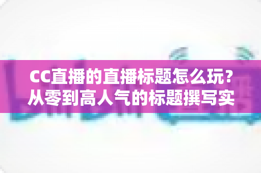 CC直播的直播标题怎么玩?从零到高人气的标题撰写实战全攻略 CC直播的直播标题怎么玩?从零到高人气的标题撰写实战全攻略