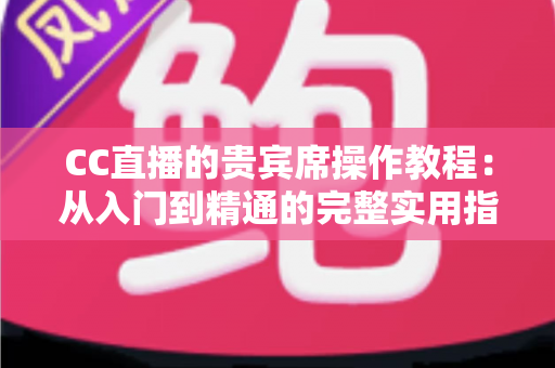 CC直播的贵宾席操作教程:从入门到精通的完整实用指南 CC直播的贵宾席操作教程:从入门到精通的完整实用指南