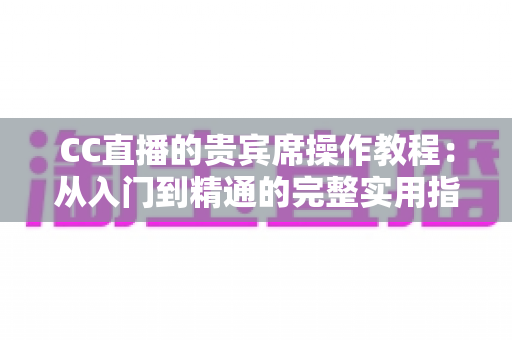 CC直播的贵宾席操作教程:从入门到精通的完整实用指南 CC直播的贵宾席操作教程:从入门到精通的完整实用指南