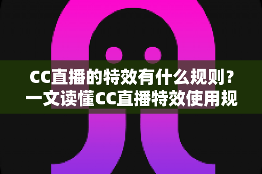 CC直播的特效有什么规则?一文读懂CC直播特效使用规范、解锁条件与玩法全攻略 CC直播的特效有什么规则?一文读懂CC直播特效使用规范、解锁条件与玩法全攻略