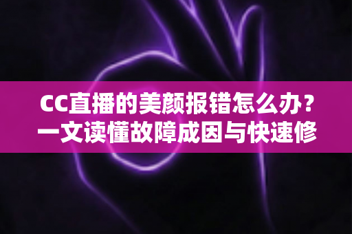 CC直播的美颜报错怎么办?一文读懂故障成因与快速修复技巧,助你轻松恢复完美开播状态 CC直播的美颜报错怎么办?一文读懂故障成因与快速修复技巧,助你轻松恢复完美开播状态