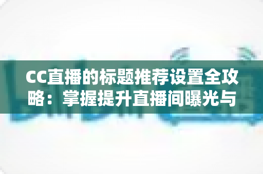 CC直播的标题推荐设置全攻略:掌握提升直播间曝光与流量的核心方法 CC直播的标题推荐设置全攻略:掌握提升直播间曝光与流量的核心方法