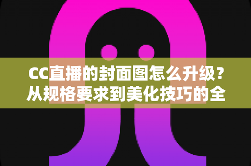 CC直播的封面图怎么升级？从规格要求到美化技巧的全流程实操指南