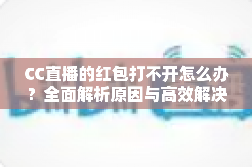 CC直播的红包打不开怎么办？全面解析原因与高效解决方法指南