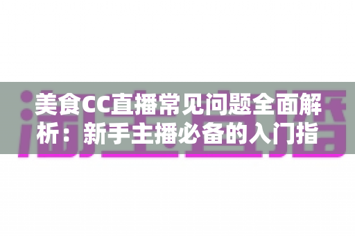 美食CC直播常见问题全面解析：新手主播必备的入门指南与实战答疑