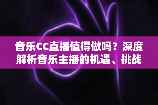 音乐CC直播值得做吗？深度解析音乐主播的机遇、挑战与变现前景
