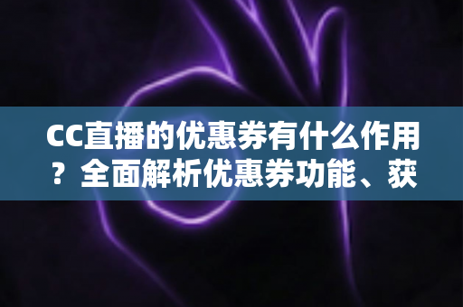 CC直播的优惠券有什么作用？全面解析优惠券功能、获取途径与使用技巧