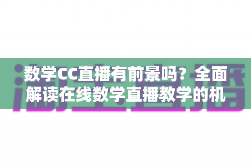 数学CC直播有前景吗？全面解读在线数学直播教学的机遇、挑战与未来发展方向