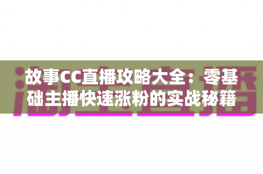 故事CC直播攻略大全:零基础主播快速涨粉的实战秘籍与运营指南 故事CC直播攻略大全:零基础主播快速涨粉的实战秘籍与运营指南
