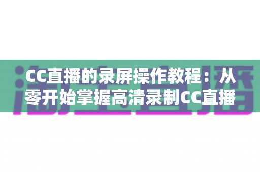 CC直播的录屏操作教程:从零开始掌握高清录制CC直播画面的完整方法与实用技巧 CC直播的录屏操作教程:从零开始掌握高清录制CC直播画面的完整方法与实用技巧