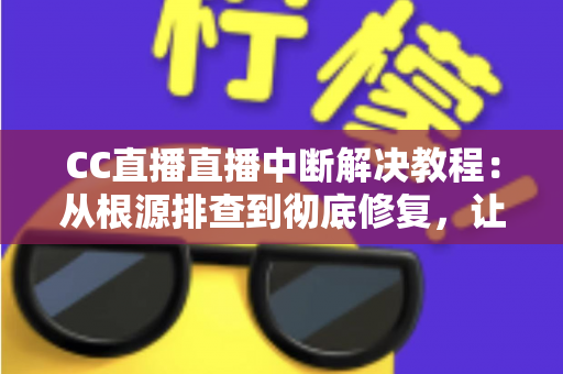 CC直播直播中断解决教程:从根源排查到彻底修复,让您的直播稳定不掉线 CC直播直播中断解决教程:从根源排查到彻底修复,让您的直播稳定不掉线