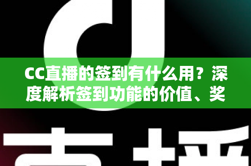 CC直播的签到有什么用？深度解析签到功能的价值、奖励与实用玩法攻略