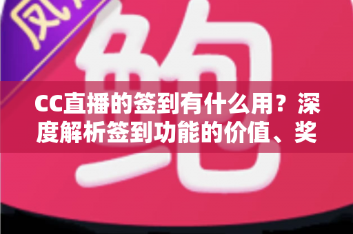 CC直播的签到有什么用？深度解析签到功能的价值、奖励与实用玩法攻略