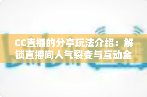 CC直播的分享玩法介绍：解锁直播间人气裂变与互动全攻略