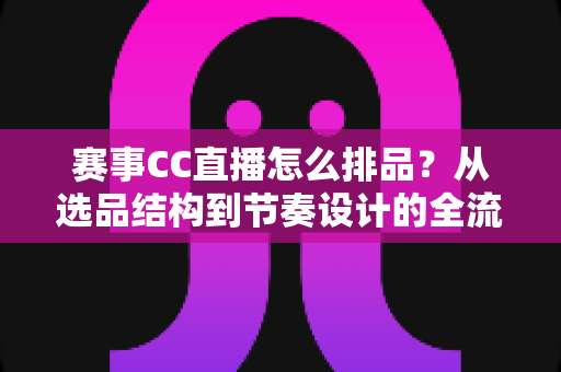 赛事CC直播怎么排品？从选品结构到节奏设计的全流程实战指南