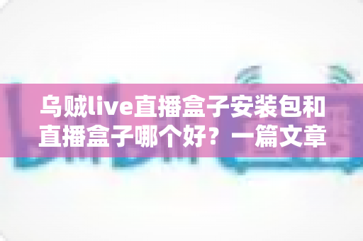 乌贼live直播盒子安装包和直播盒子哪个好？一篇文章帮你理清选择思路