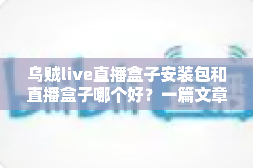乌贼live直播盒子安装包和直播盒子哪个好？一篇文章帮你理清选择思路