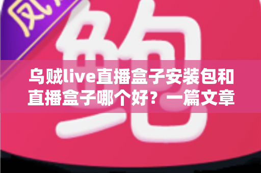 乌贼live直播盒子安装包和直播盒子哪个好？一篇文章帮你理清选择思路