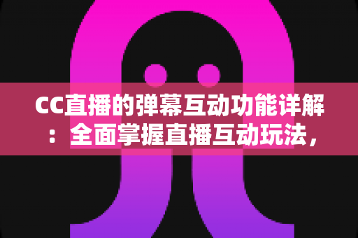 CC直播的弹幕互动功能详解:全面掌握直播互动玩法,提升观看与运营体验的实用指南 CC直播的弹幕互动功能详解:全面掌握直播互动玩法,提升观看与运营体验的实用指南