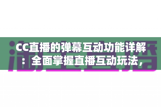 CC直播的弹幕互动功能详解:全面掌握直播互动玩法,提升观看与运营体验的实用指南 CC直播的弹幕互动功能详解:全面掌握直播互动玩法,提升观看与运营体验的实用指南