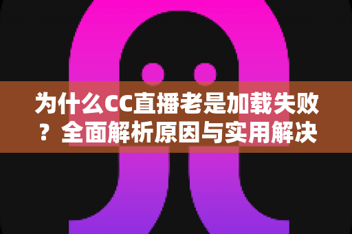 为什么CC直播老是加载失败?全面解析原因与实用解决方案指南 为什么CC直播老是加载失败?全面解析原因与实用解决方案指南