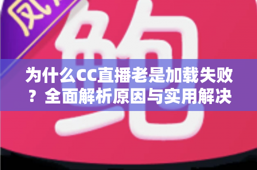 为什么CC直播老是加载失败?全面解析原因与实用解决方案指南 为什么CC直播老是加载失败?全面解析原因与实用解决方案指南