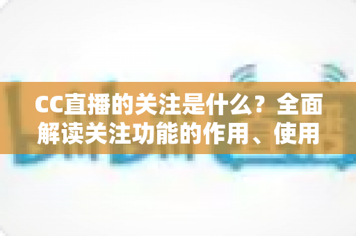 CC直播的关注是什么?全面解读关注功能的作用、使用方法与常见疑问 CC直播的关注是什么?全面解读关注功能的作用、使用方法与常见疑问