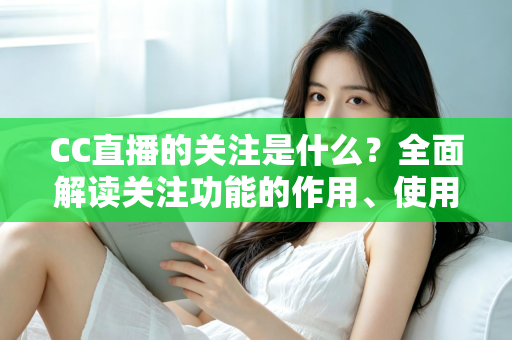 CC直播的关注是什么?全面解读关注功能的作用、使用方法与常见疑问 CC直播的关注是什么?全面解读关注功能的作用、使用方法与常见疑问