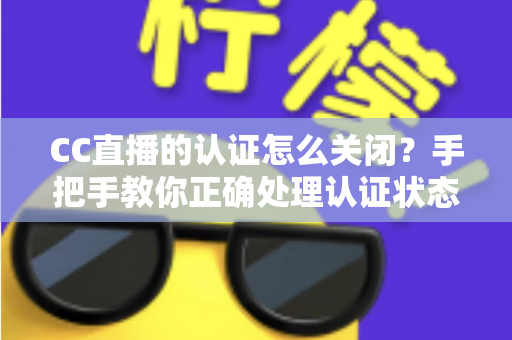 CC直播的认证怎么关闭？手把手教你正确处理认证状态的完整指南