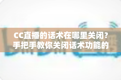 CC直播的话术在哪里关闭?手把手教你关闭话术功能的完整操作指南 CC直播的话术在哪里关闭?手把手教你关闭话术功能的完整操作指南