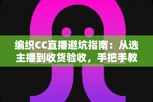 编织CC直播避坑指南：从选主播到收货验收，手把手教你避开所有陷阱