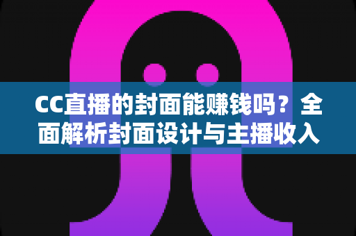 CC直播的封面能赚钱吗？全面解析封面设计与主播收入的真实关系
