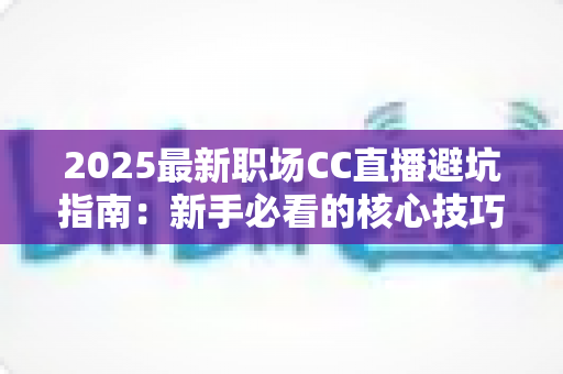 2025最新职场CC直播避坑指南:新手必看的核心技巧与实战经验全解析 2025最新职场CC直播避坑指南:新手必看的核心技巧与实战经验全解析