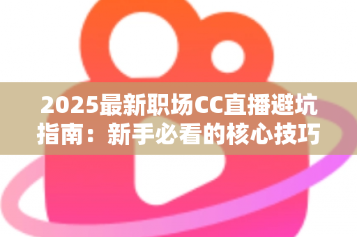 2025最新职场CC直播避坑指南:新手必看的核心技巧与实战经验全解析 2025最新职场CC直播避坑指南:新手必看的核心技巧与实战经验全解析