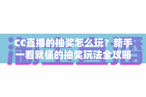 CC直播的抽奖怎么玩？新手一看就懂的抽奖玩法全攻略与中奖技巧分享