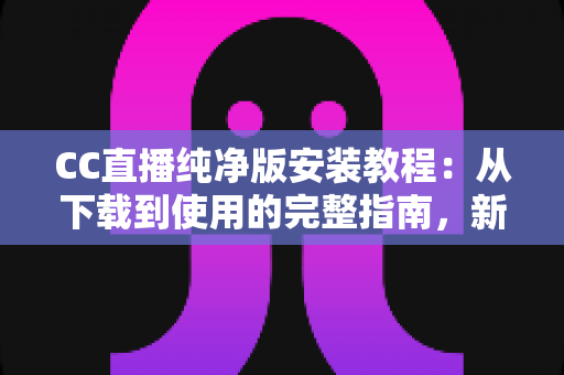 CC直播纯净版安装教程:从下载到使用的完整指南,新手也能一步到位 CC直播纯净版安装教程:从下载到使用的完整指南,新手也能一步到位