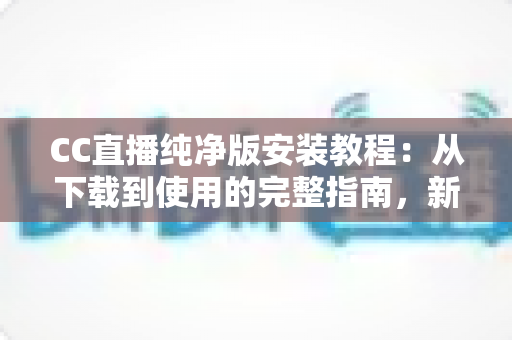 CC直播纯净版安装教程:从下载到使用的完整指南,新手也能一步到位 CC直播纯净版安装教程:从下载到使用的完整指南,新手也能一步到位