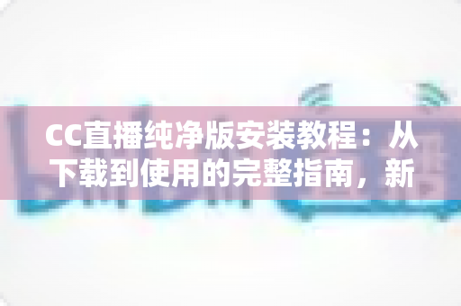 CC直播纯净版安装教程:从下载到使用的完整指南,新手也能一步到位 CC直播纯净版安装教程:从下载到使用的完整指南,新手也能一步到位