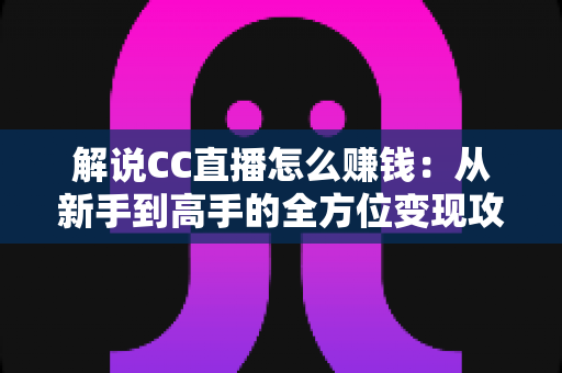 解说CC直播怎么赚钱:从新手到高手的全方位变现攻略与实战技巧 解说CC直播怎么赚钱:从新手到高手的全方位变现攻略与实战技巧