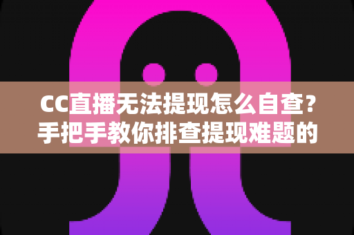 CC直播无法提现怎么自查？手把手教你排查提现难题的完整实用指南