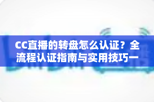 CC直播的转盘怎么认证？全流程认证指南与实用技巧一网打尽