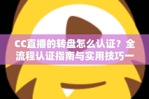 CC直播的转盘怎么认证？全流程认证指南与实用技巧一网打尽