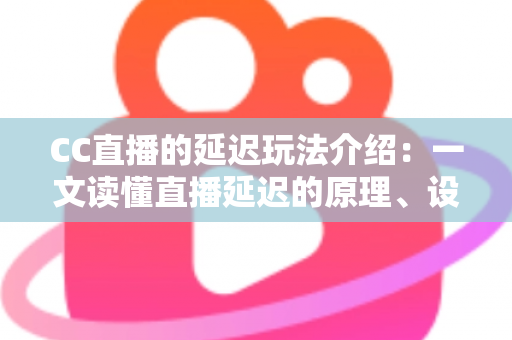 CC直播的延迟玩法介绍：一文读懂直播延迟的原理、设置方法与观看技巧