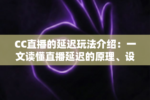 CC直播的延迟玩法介绍：一文读懂直播延迟的原理、设置方法与观看技巧
