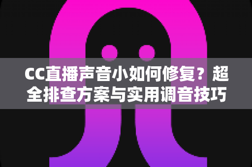 CC直播声音小如何修复?超全排查方案与实用调音技巧一次讲清 CC直播声音小如何修复?超全排查方案与实用调音技巧一次讲清